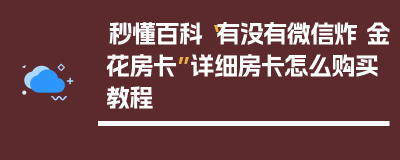 秒懂百科“有没有微信炸 金花房卡”详细房卡怎么购买教程