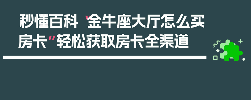 秒懂百科“金牛座大厅怎么买房卡”轻松获取房卡全渠道