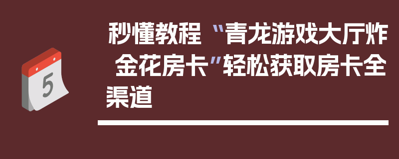 秒懂教程“ 青龙游戏大厅炸 金花房卡”轻松获取房卡全渠道