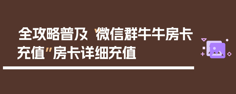 全攻略普及“微信群牛牛房卡充值”房卡详细充值