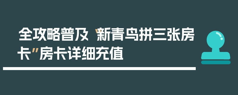 全攻略普及“新青鸟拼三张房卡”房卡详细充值