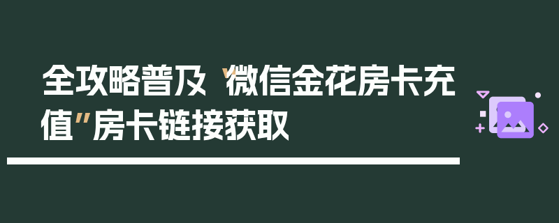 全攻略普及“微信金花房卡充值”房卡链接获取