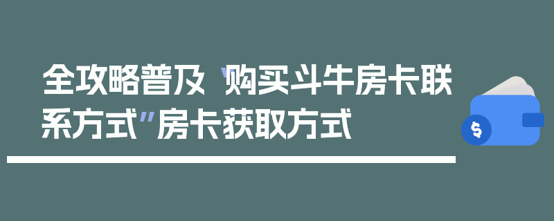 全攻略普及“购买斗牛房卡联系方式”房卡获取方式