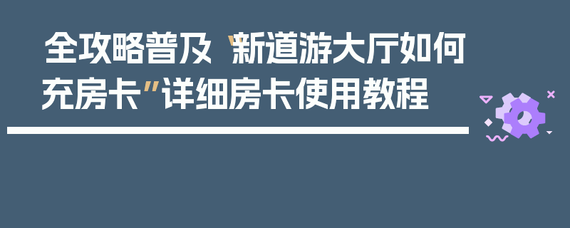 全攻略普及“新道游大厅如何充房卡”详细房卡使用教程