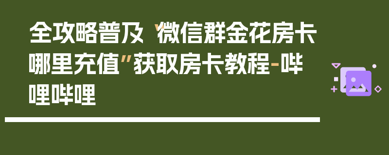全攻略普及“微信群金花房卡哪里充值”获取房卡教程-哔哩哔哩