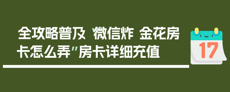 全攻略普及“微信炸 金花房卡怎么弄”房卡详细充值