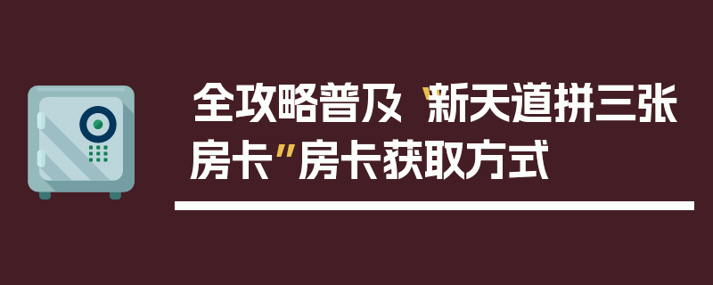 全攻略普及“新天道拼三张房卡”房卡获取方式