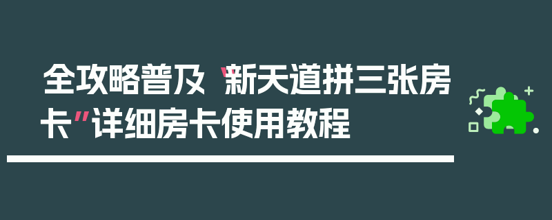 全攻略普及“新天道拼三张房卡”详细房卡使用教程