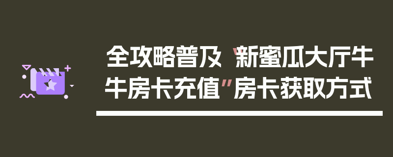 全攻略普及“新蜜瓜大厅牛牛房卡充值”房卡获取方式