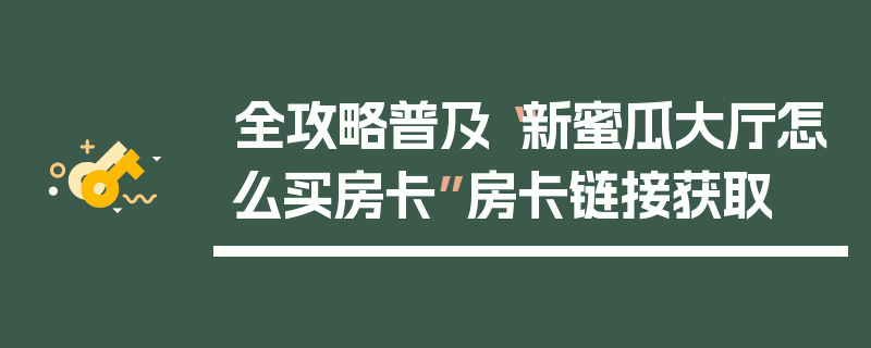 全攻略普及“新蜜瓜大厅怎么买房卡”房卡链接获取