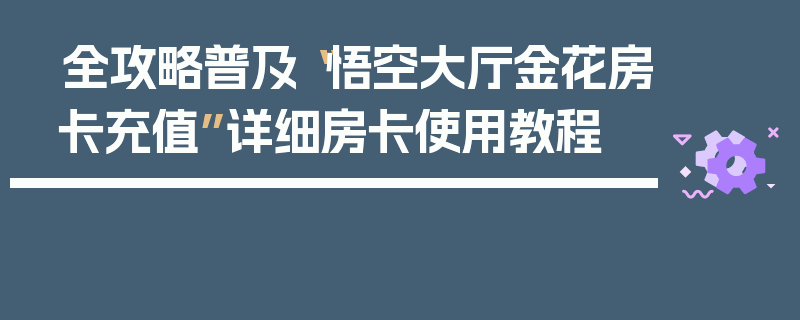全攻略普及“悟空大厅金花房卡充值”详细房卡使用教程
