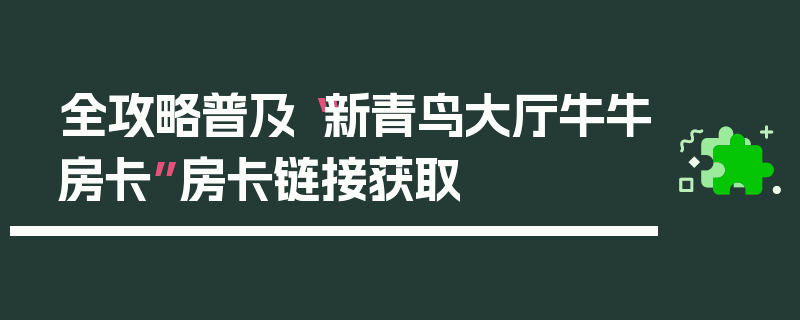 全攻略普及“新青鸟大厅牛牛房卡”房卡链接获取