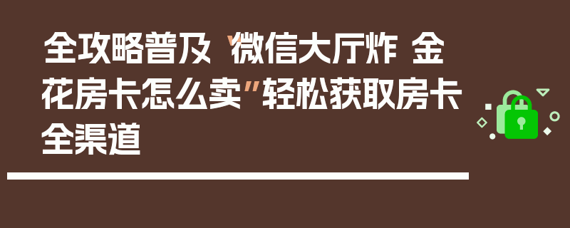 全攻略普及“微信大厅炸 金花房卡怎么卖”轻松获取房卡全渠道