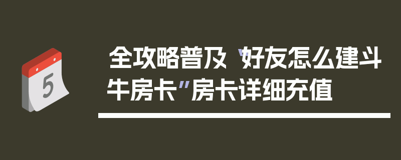 全攻略普及“好友怎么建斗牛房卡”房卡详细充值