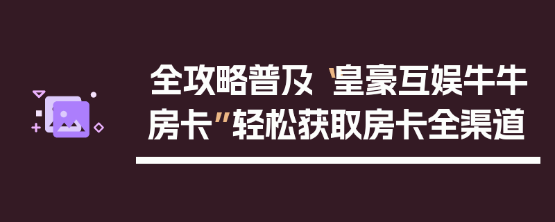 全攻略普及“皇豪互娱牛牛房卡”轻松获取房卡全渠道