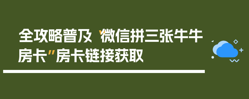 全攻略普及“微信拼三张牛牛房卡”房卡链接获取