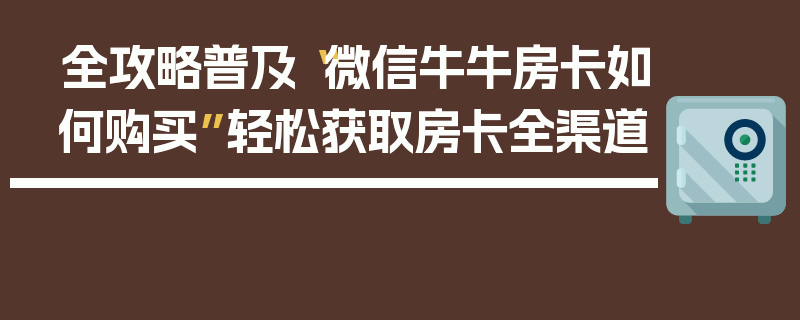 全攻略普及“微信牛牛房卡如何购买”轻松获取房卡全渠道