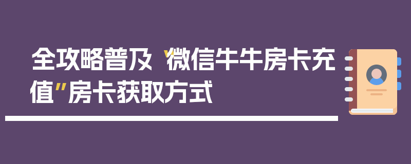 全攻略普及“微信牛牛房卡充值”房卡获取方式