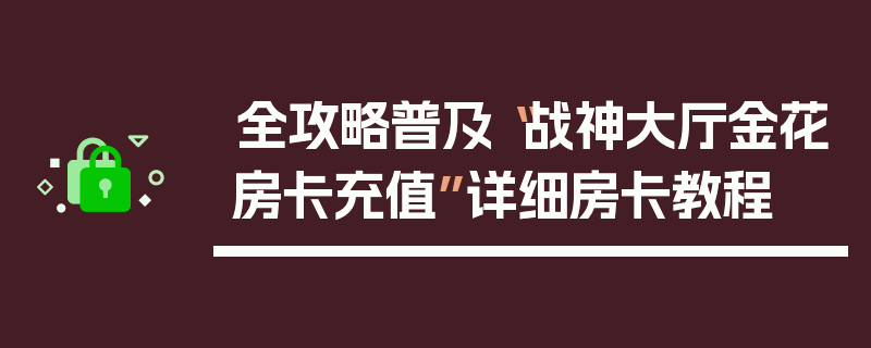 全攻略普及“战神大厅金花房卡充值”详细房卡教程