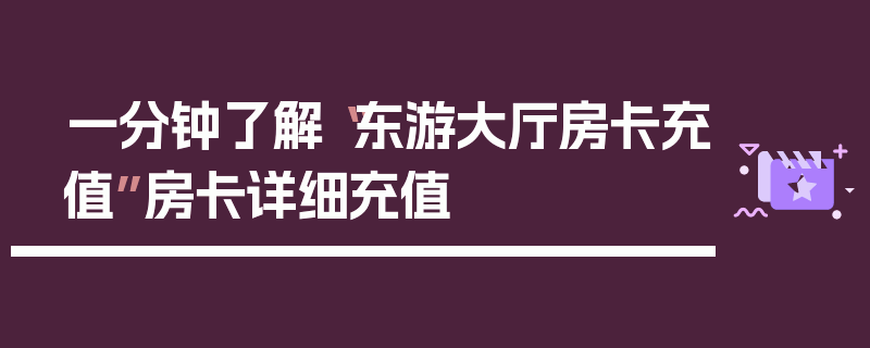 一分钟了解“东游大厅房卡充值”房卡详细充值