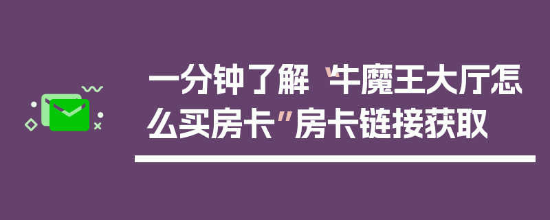 一分钟了解“牛魔王大厅怎么买房卡”房卡链接获取