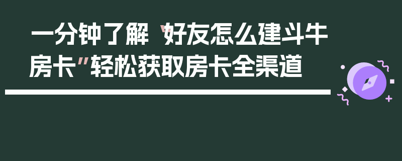一分钟了解“好友怎么建斗牛房卡”轻松获取房卡全渠道