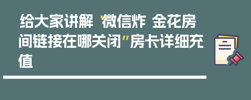 给大家讲解“微信炸 金花房间链接在哪关闭”房卡详细充值