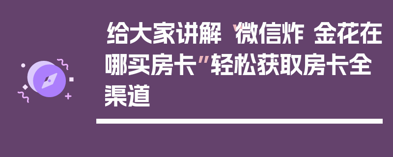 给大家讲解“微信炸 金花在哪买房卡”轻松获取房卡全渠道