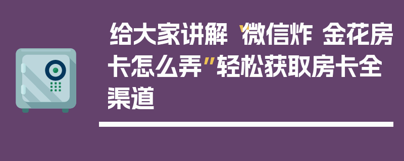 给大家讲解“微信炸 金花房卡怎么弄”轻松获取房卡全渠道
