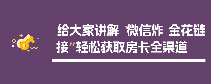 给大家讲解“微信炸 金花链接”轻松获取房卡全渠道