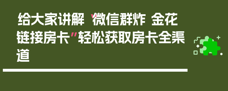 给大家讲解“微信群炸 金花链接房卡”轻松获取房卡全渠道