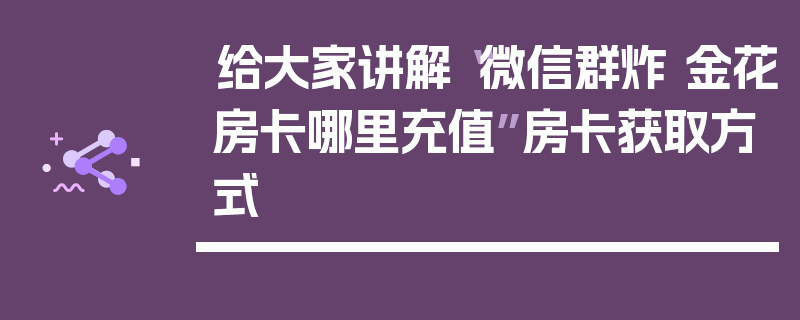给大家讲解“微信群炸 金花房卡哪里充值”房卡获取方式