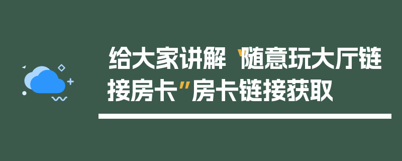 给大家讲解“随意玩大厅链接房卡”房卡链接获取