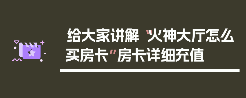 给大家讲解“火神大厅怎么买房卡”房卡详细充值