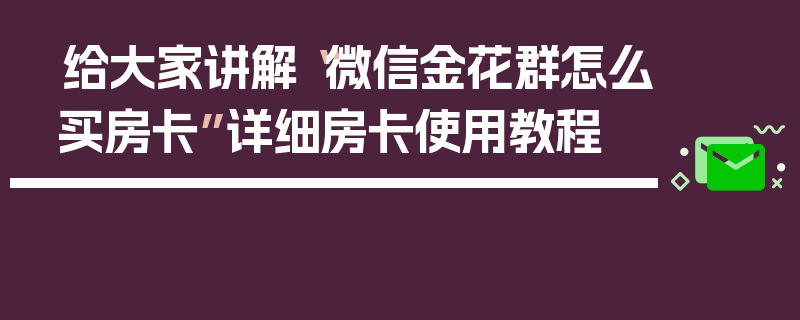 给大家讲解“微信金花群怎么买房卡”详细房卡使用教程