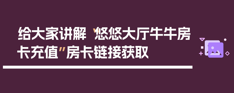 给大家讲解“悠悠大厅牛牛房卡充值”房卡链接获取