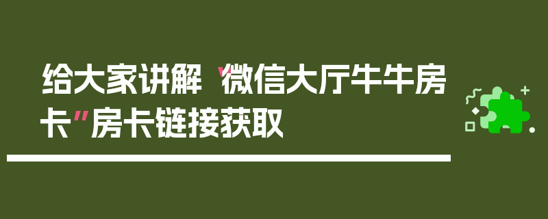 给大家讲解“微信大厅牛牛房卡”房卡链接获取