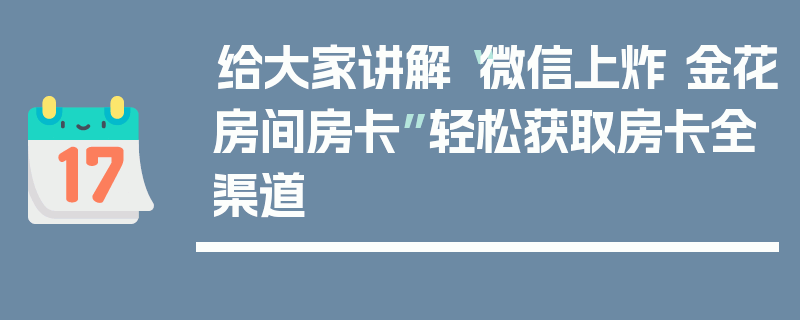 给大家讲解“微信上炸 金花房间房卡”轻松获取房卡全渠道