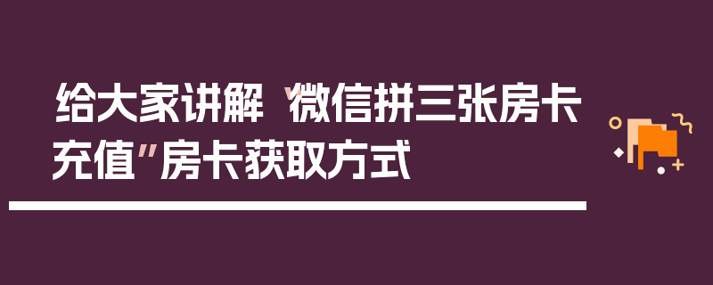 给大家讲解“微信拼三张房卡充值”房卡获取方式
