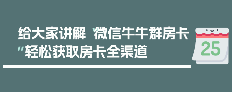 给大家讲解“微信牛牛群房卡”轻松获取房卡全渠道