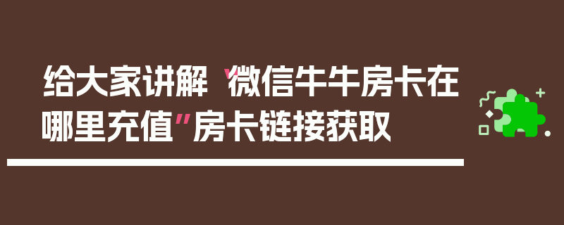 给大家讲解“微信牛牛房卡在哪里充值”房卡链接获取