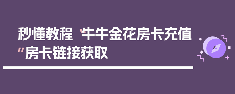 秒懂教程“牛牛金花房卡充值”房卡链接获取