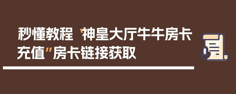 秒懂教程“神皇大厅牛牛房卡充值”房卡链接获取
