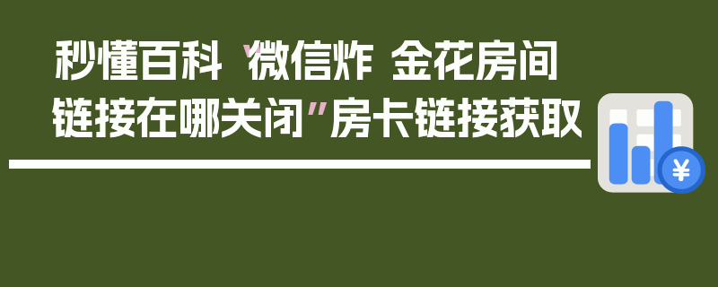 秒懂百科“微信炸 金花房间链接在哪关闭”房卡链接获取