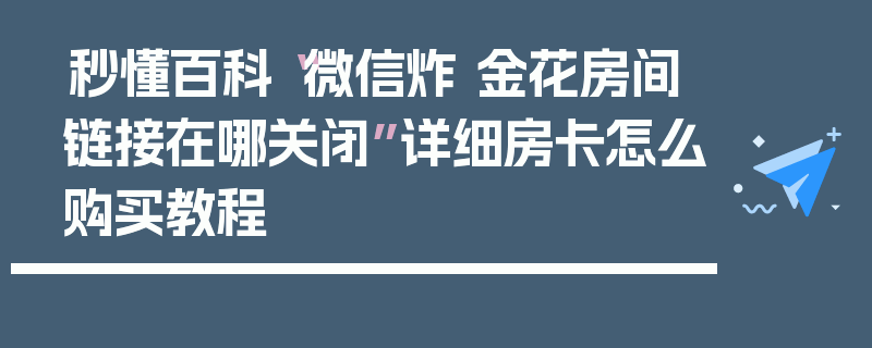 秒懂百科“微信炸 金花房间链接在哪关闭”详细房卡怎么购买教程