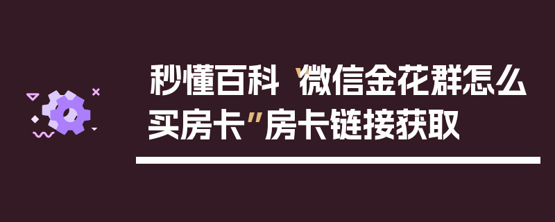 秒懂百科“微信金花群怎么买房卡”房卡链接获取