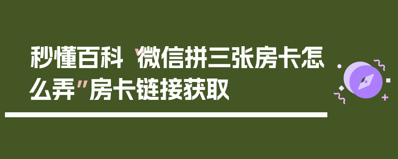 秒懂百科“微信拼三张房卡怎么弄”房卡链接获取