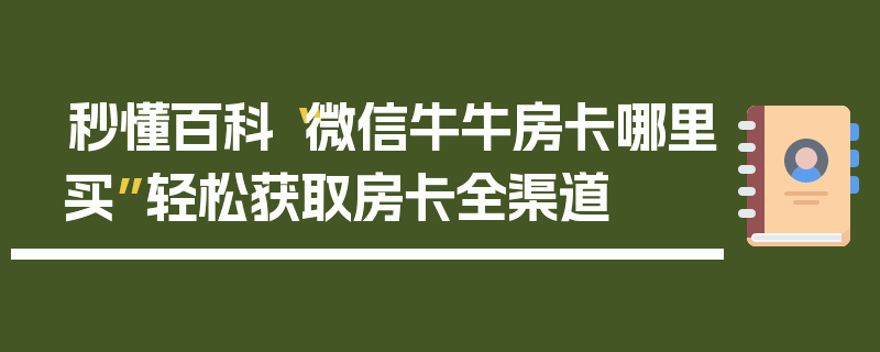 秒懂百科“微信牛牛房卡哪里买”轻松获取房卡全渠道