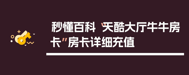 秒懂百科“天酷大厅牛牛房卡”房卡详细充值