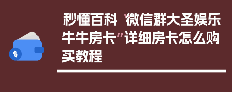 秒懂百科“微信群大圣娱乐牛牛房卡”详细房卡怎么购买教程